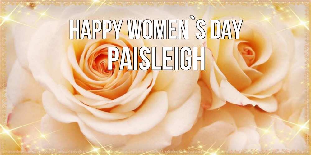 Greetings card с именем, Paisleigh happy women`s day новые открытки для мамы на 8 марта Greetings with text for free download 